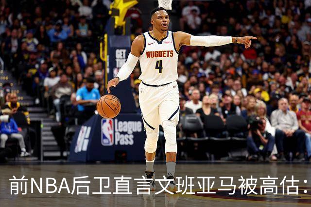 前NBA后卫直言文班亚马被高估：他顶多排联盟第10